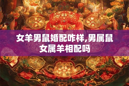 女羊男鼠婚配咋样,男属鼠女属羊相配吗
