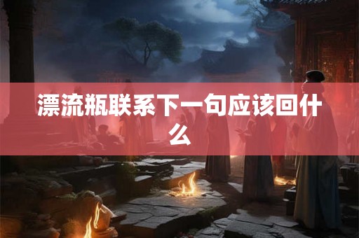 漂流瓶联系下一句应该回什么 漂流瓶联系下一句应该回什么