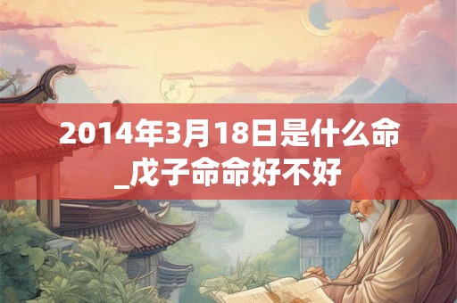 2014年3月18日是什么命_戊子命命好不好