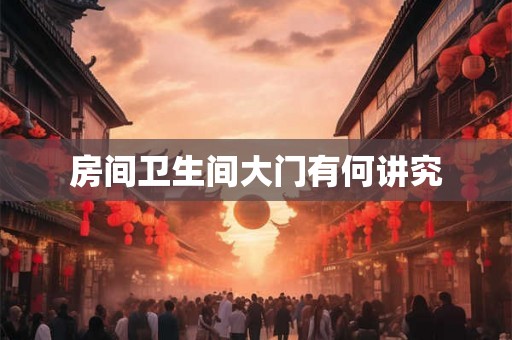 房间卫生间大门有何讲究 房间卫生间大门有何讲究