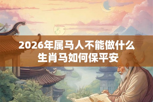 2026年属马人不能做什么 生肖马如何保平安