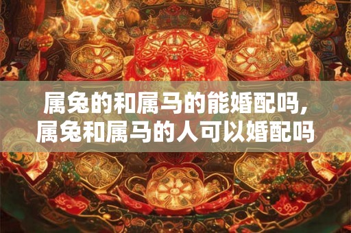 属兔的和属马的能婚配吗,属兔和属马的人可以婚配吗？