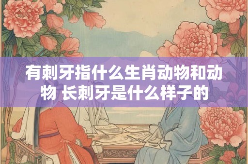 有刺牙指什么生肖动物和动物 长刺牙是什么样子的