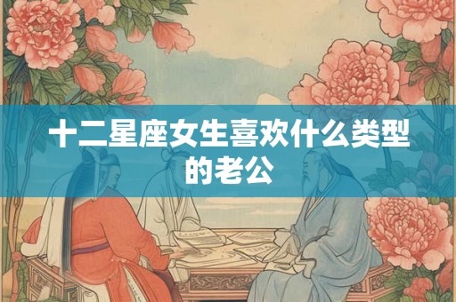 十二星座女生喜欢什么类型的老公
