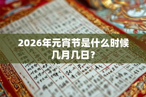 2026年元宵节是什么时候几月几日? 2026年元宵节是什么时候几月几日?