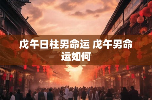 戊午日柱男命运 戊午男命运如何