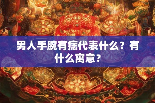 男人手腕有痣代表什么？有什么寓意？