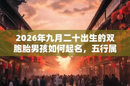2026年九月二十出生的双胞胎男孩如何起名,五行属什么 2026年九月二十出生的双胞胎男孩如何起名,五行属什么