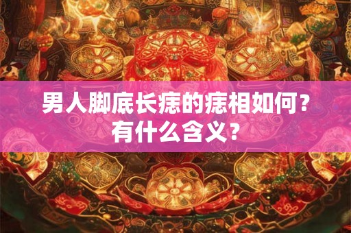 男人脚底长痣的痣相如何？有什么含义？