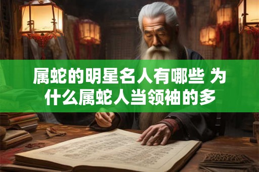 属蛇的明星名人有哪些 为什么属蛇人当领袖的多