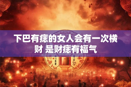 下巴有痣的女人会有一次横财 是财痣有福气