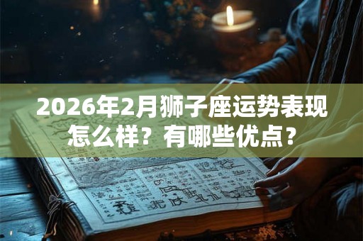 2026年2月狮子座运势表现怎么样？有哪些优点？