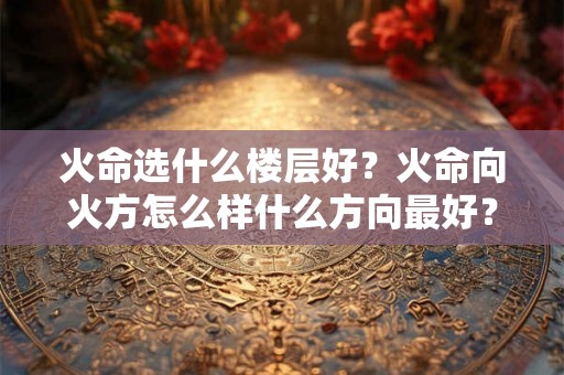 火命选什么楼层好？火命向火方怎么样什么方向最好？