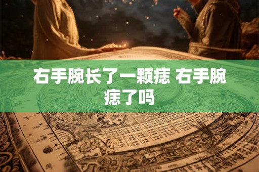 右手腕长了一颗痣 右手腕痣了吗 右手腕长了一颗痣 右手腕痣了吗