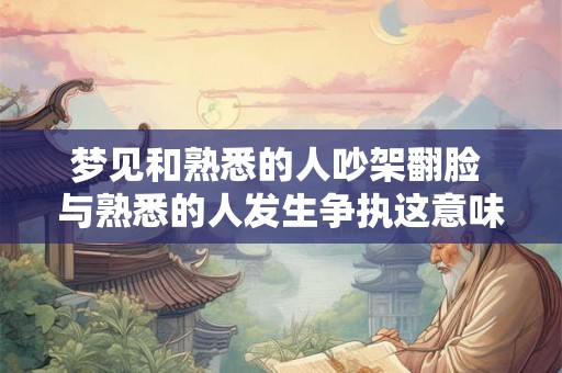 梦见和熟悉的人吵架翻脸 与熟悉的人发生争执这意味着什么