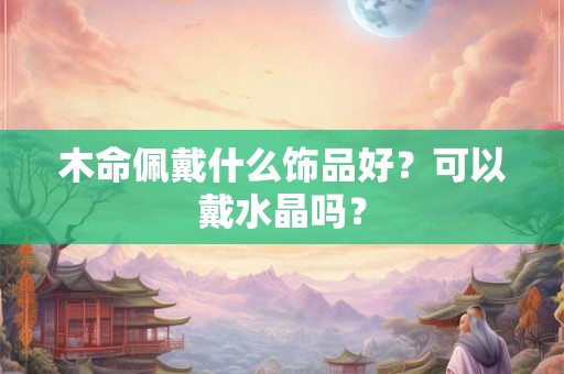 木命佩戴什么饰品好？可以戴水晶吗？