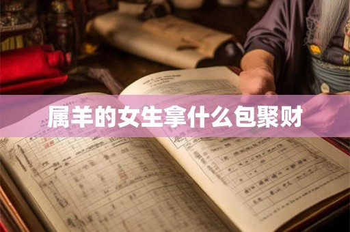 属羊的女生拿什么包聚财 属羊的女生拿什么包聚财