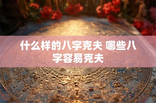 什么样的八字克夫 哪些八字容易克夫