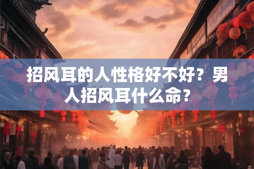 招风耳的人性格好不好？男人招风耳什么命？