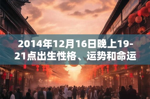 2014年12月16日晚上19-21点出生性格、运势和命运