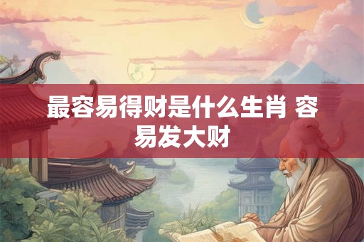 最容易得财是什么生肖 容易发大财 最容易得财是什么生肖 容易发大财