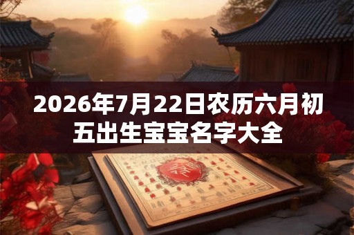 2026年7月22日农历六月初五出生宝宝名字大全 2026年7月22日农历六月初五出生宝宝名字大全