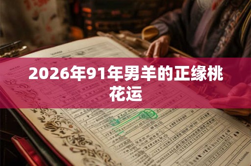 2026年91年男羊的正缘桃花运