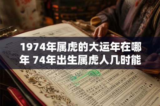 1974年属虎的大运年在哪年 74年出生属虎人几时能转运 1974年属虎的大运年在哪年 74年出生属虎人几时能转运
