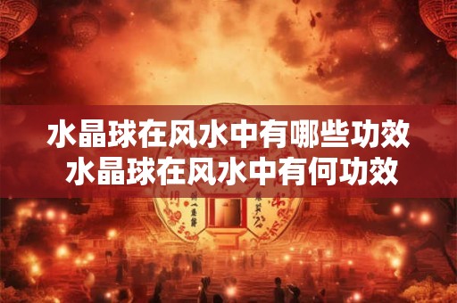 水晶球在风水中有哪些功效 水晶球在风水中有何功效