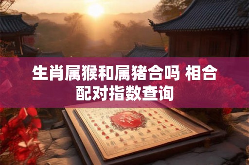 生肖属猴和属猪合吗 相合配对指数查询