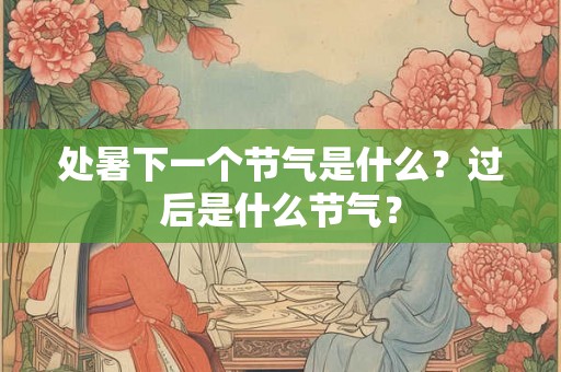 处暑下一个节气是什么？过后是什么节气？