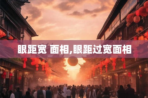 眼距宽 面相,眼距过宽面相 眼距宽 面相,眼距过宽面相