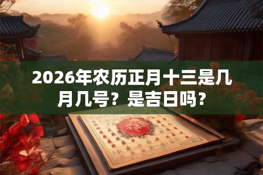2026年农历正月十三是几月几号？是吉日吗？