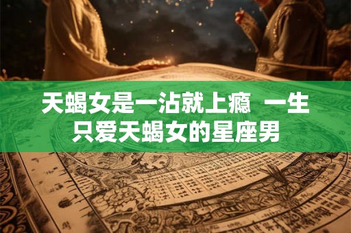 天蝎女是一沾就上瘾  一生只爱天蝎女的星座男