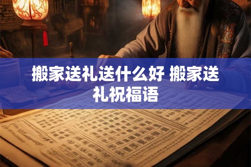 搬家送礼送什么好 搬家送礼祝福语