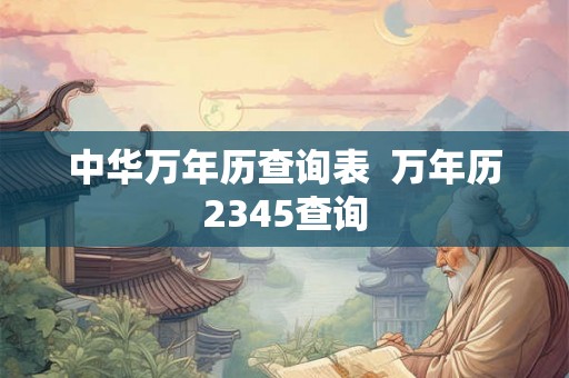 中华万年历查询表 万年历2345查询 中华万年历查询表 万年历2345查询