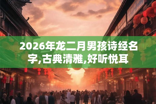 2026年龙二月男孩诗经名字,古典清雅,好听悦耳