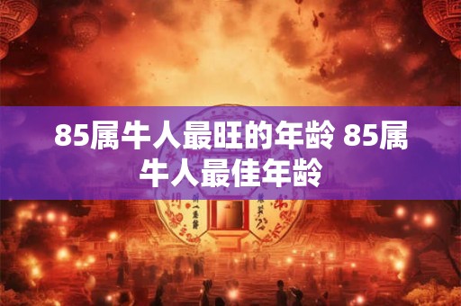 85属牛人最旺的年龄 85属牛人最佳年龄