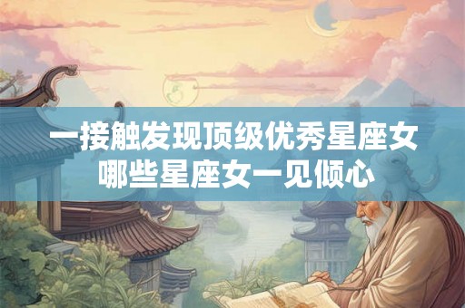 一接触发现顶级优秀星座女 哪些星座女一见倾心