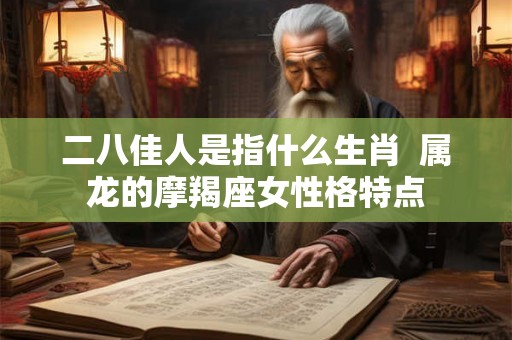 二八佳人是指什么生肖  属龙的摩羯座女性格特点