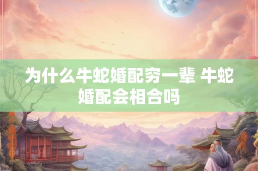 为什么牛蛇婚配穷一辈 牛蛇婚配会相合吗