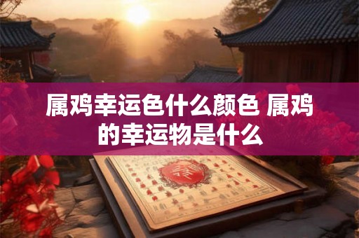 属鸡幸运色什么颜色 属鸡的幸运物是什么
