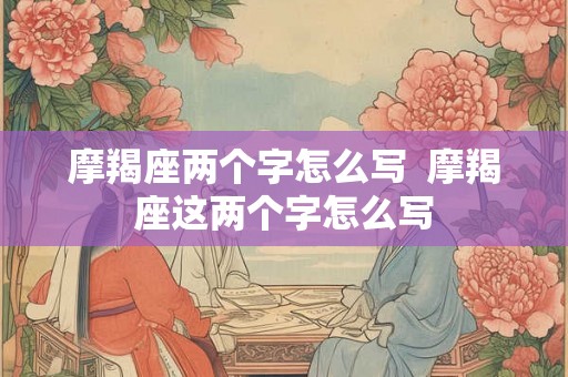 摩羯座两个字怎么写 摩羯座这两个字怎么写 摩羯座两个字怎么写 摩羯座这两个字怎么写