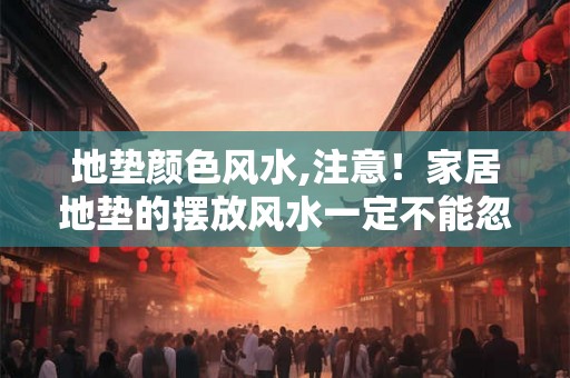 地垫颜色风水,注意！家居地垫的摆放风水一定不能忽视