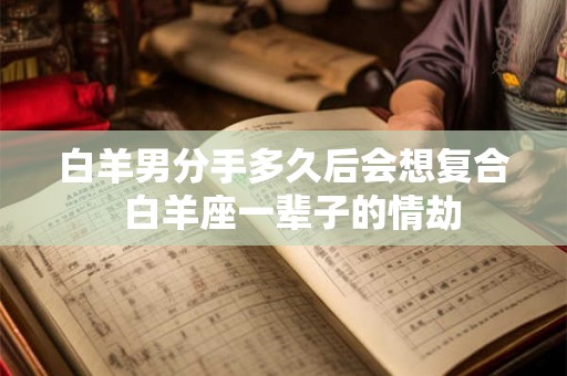 白羊男分手多久后会想复合  白羊座一辈子的情劫