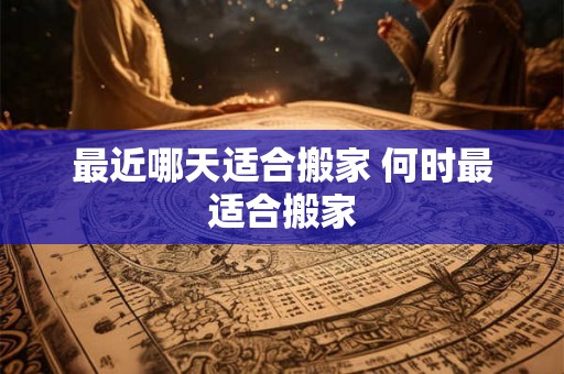 最近哪天适合搬家 何时最适合搬家 最近哪天适合搬家 何时最适合搬家