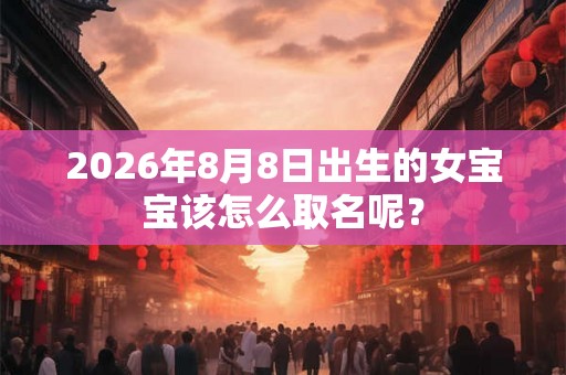 2026年8月8日出生的女宝宝该怎么取名呢？