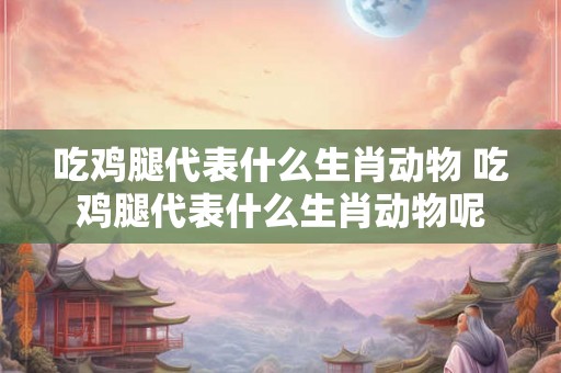 吃鸡腿代表什么生肖动物 吃鸡腿代表什么生肖动物呢