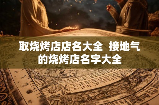 取烧烤店店名大全  接地气的烧烤店名字大全