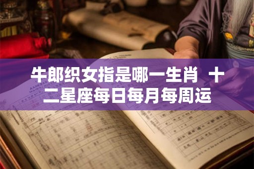 牛郎织女指是哪一生肖  十二星座每日每月每周运